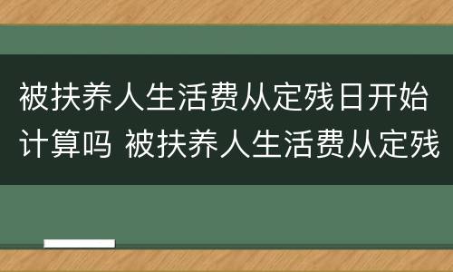 被扶养人生活费从定残日开始计算吗 被扶养人生活费从定残日开始计算吗怎么算