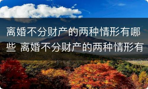 离婚不分财产的两种情形有哪些 离婚不分财产的两种情形有哪些案例