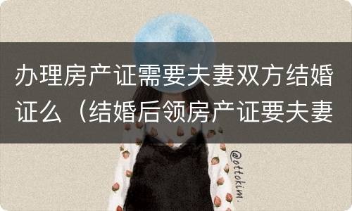 办理房产证需要夫妻双方结婚证么（结婚后领房产证要夫妻双方证件吗）
