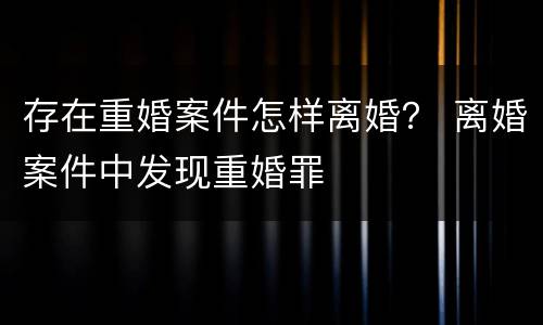 存在重婚案件怎样离婚？ 离婚案件中发现重婚罪