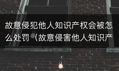 故意侵犯他人知识产权会被怎么处罚（故意侵害他人知识产权情节严重）