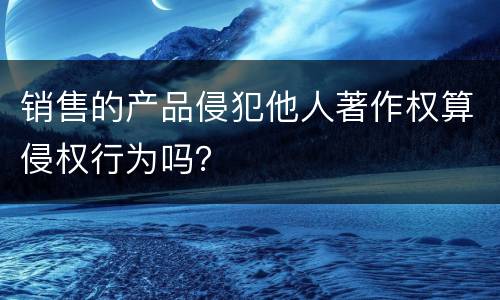 销售的产品侵犯他人著作权算侵权行为吗？