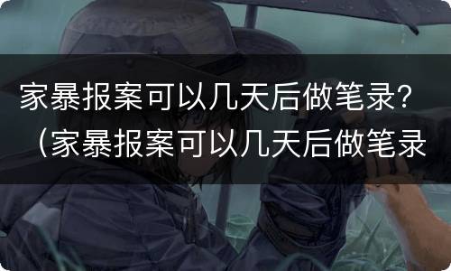 家暴报案可以几天后做笔录？（家暴报案可以几天后做笔录）