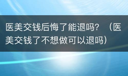 医美交钱后悔了能退吗？（医美交钱了不想做可以退吗）