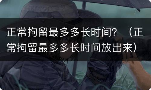正常拘留最多多长时间？（正常拘留最多多长时间放出来）