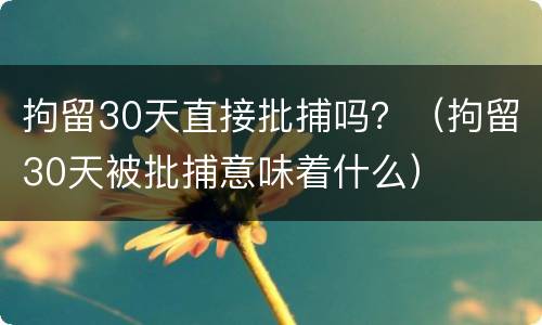 拘留30天直接批捕吗？（拘留30天被批捕意味着什么）