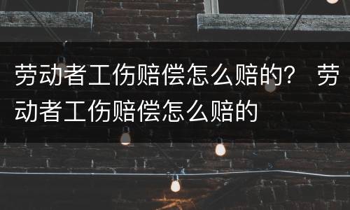 劳动者工伤赔偿怎么赔的？ 劳动者工伤赔偿怎么赔的