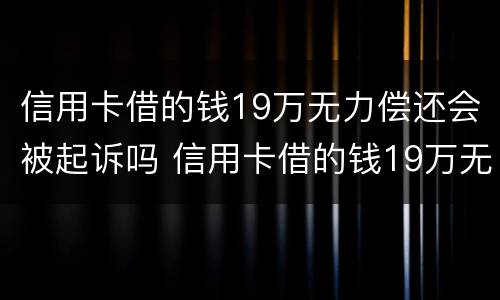 信用卡借的钱19万无力偿还会被起诉吗 信用卡借的钱19万无力偿还会被起诉吗