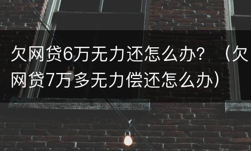 欠网贷6万无力还怎么办？（欠网贷7万多无力偿还怎么办）