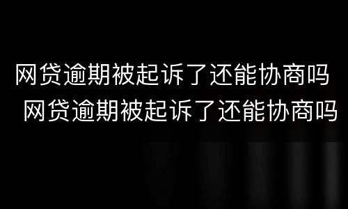 网贷逾期被起诉了还能协商吗 网贷逾期被起诉了还能协商吗知乎