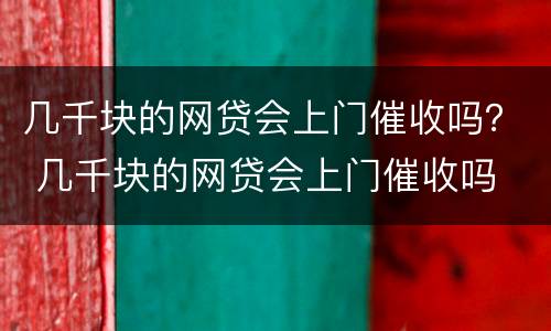 几千块的网贷会上门催收吗？ 几千块的网贷会上门催收吗