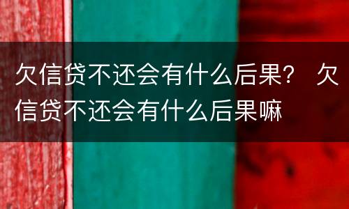 欠信贷不还会有什么后果？ 欠信贷不还会有什么后果嘛