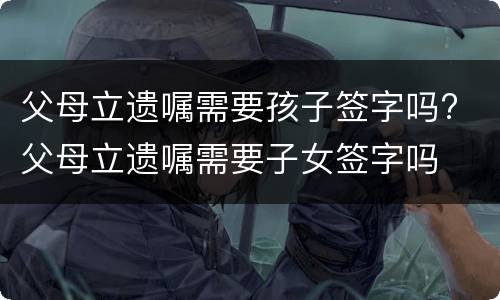 父母立遗嘱需要孩子签字吗? 父母立遗嘱需要子女签字吗