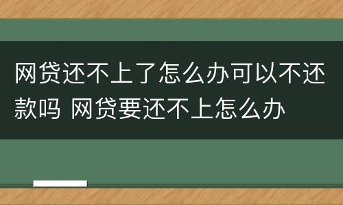 网贷还不上了怎么办可以不还款吗 网贷要还不上怎么办