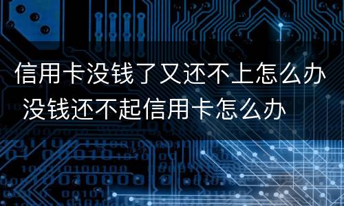 信用卡没钱了又还不上怎么办 没钱还不起信用卡怎么办
