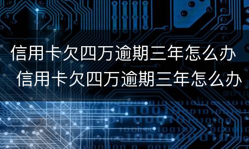 信用卡欠四万逾期三年怎么办 信用卡欠四万逾期三年怎么办呢