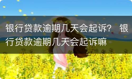 银行贷款逾期几天会起诉？ 银行贷款逾期几天会起诉嘛