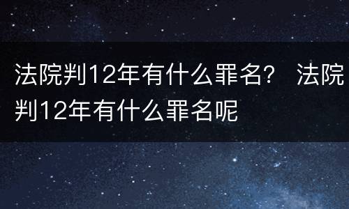 法院判12年有什么罪名？ 法院判12年有什么罪名呢