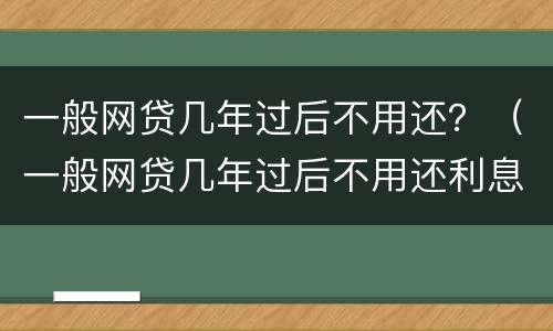 一般网贷几年过后不用还？（一般网贷几年过后不用还利息）