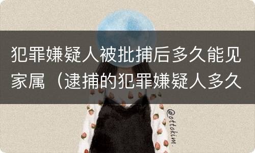 犯罪嫌疑人被批捕后多久能见家属（逮捕的犯罪嫌疑人多久可以见家人）