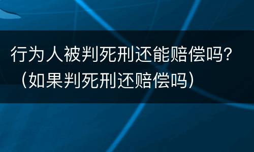 行为人被判死刑还能赔偿吗？（如果判死刑还赔偿吗）