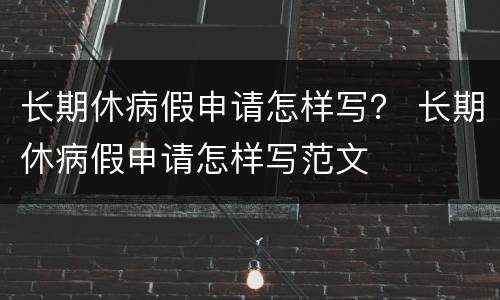 长期休病假申请怎样写？ 长期休病假申请怎样写范文