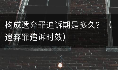 构成遗弃罪追诉期是多久？（遗弃罪追诉时效）