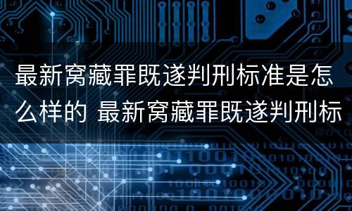 最新窝藏罪既遂判刑标准是怎么样的 最新窝藏罪既遂判刑标准是怎么样的案例