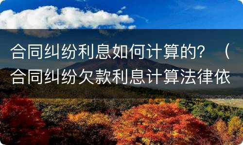 合同纠纷利息如何计算的？（合同纠纷欠款利息计算法律依据）