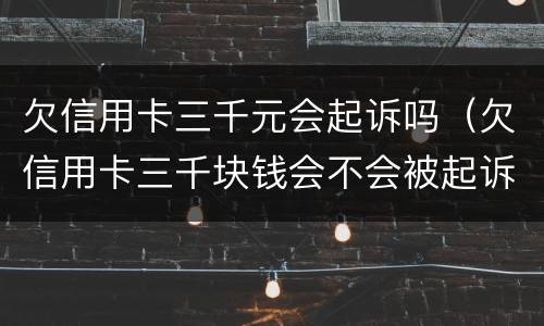 欠信用卡三千元会起诉吗（欠信用卡三千块钱会不会被起诉）