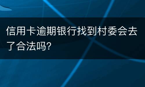 信用卡逾期银行找到村委会去了合法吗？