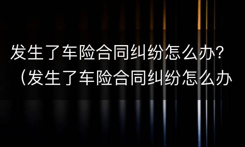 发生了车险合同纠纷怎么办？（发生了车险合同纠纷怎么办理）