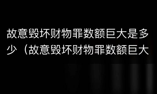 故意毁坏财物罪数额巨大是多少（故意毁坏财物罪数额巨大是多少?）
