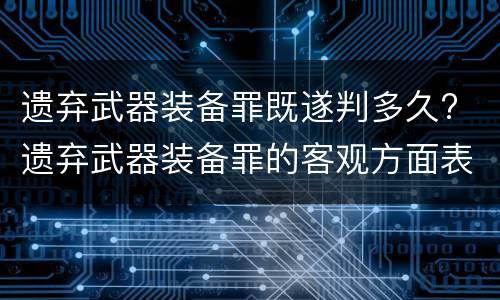 遗弃武器装备罪既遂判多久? 遗弃武器装备罪的客观方面表现为