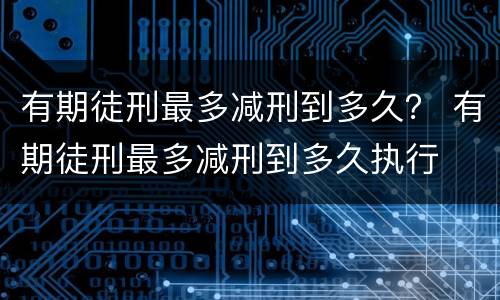 有期徒刑最多减刑到多久？ 有期徒刑最多减刑到多久执行