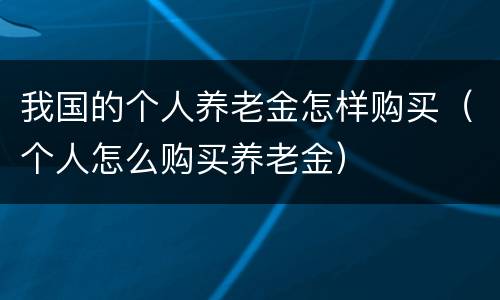 我国的个人养老金怎样购买（个人怎么购买养老金）