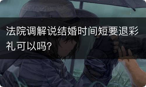 法院调解说结婚时间短要退彩礼可以吗？