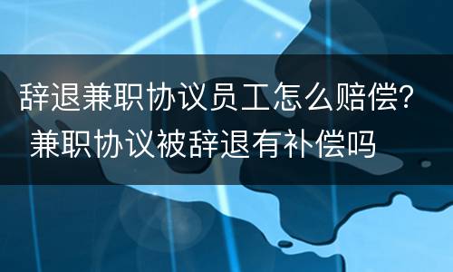 辞退兼职协议员工怎么赔偿？ 兼职协议被辞退有补偿吗