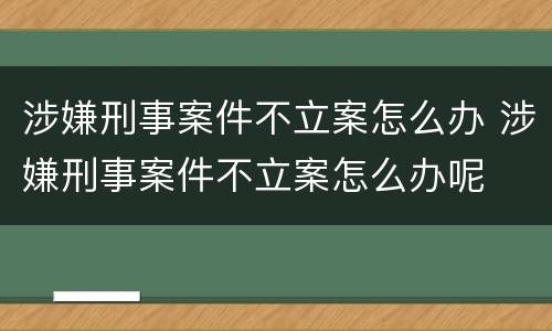 涉嫌刑事案件不立案怎么办 涉嫌刑事案件不立案怎么办呢