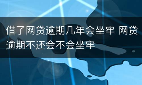借了网贷逾期几年会坐牢 网贷逾期不还会不会坐牢