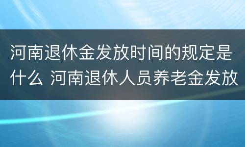 河南退休金发放时间的规定是什么 河南退休人员养老金发放时间是?