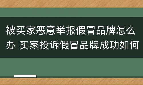 被买家恶意举报假冒品牌怎么办 买家投诉假冒品牌成功如何处罚