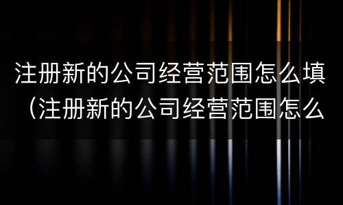 注册新的公司经营范围怎么填（注册新的公司经营范围怎么填写）