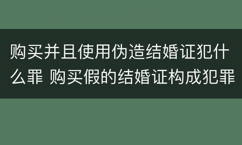 购买并且使用伪造结婚证犯什么罪 购买假的结婚证构成犯罪吗