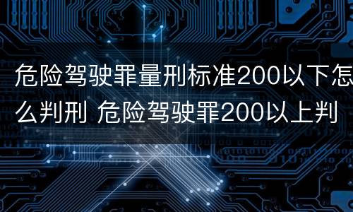 危险驾驶罪量刑标准200以下怎么判刑 危险驾驶罪200以上判刑