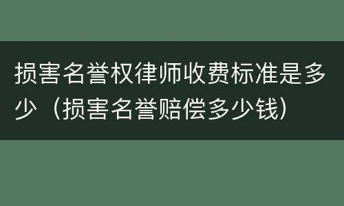 损害名誉权律师收费标准是多少（损害名誉赔偿多少钱）