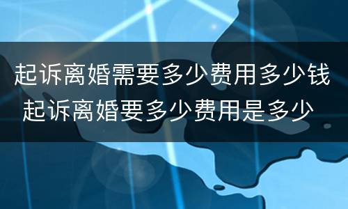起诉离婚需要多少费用多少钱 起诉离婚要多少费用是多少