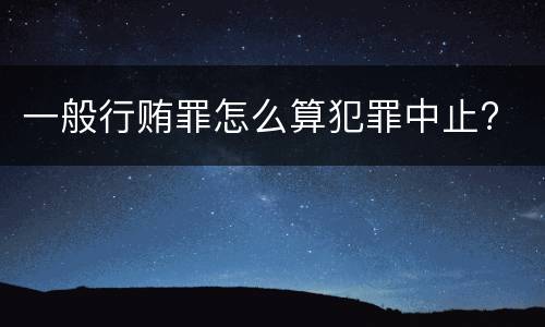 一般行贿罪怎么算犯罪中止?