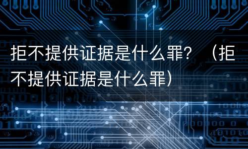 拒不提供证据是什么罪？（拒不提供证据是什么罪）