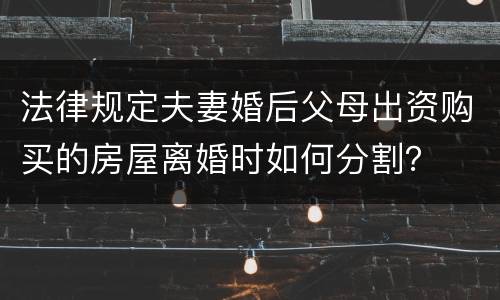 法律规定夫妻婚后父母出资购买的房屋离婚时如何分割？